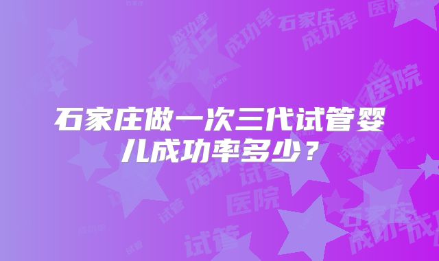 石家庄做一次三代试管婴儿成功率多少？