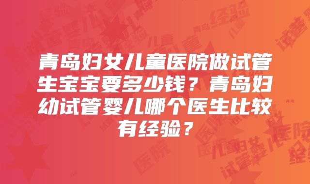 青岛妇女儿童医院做试管生宝宝要多少钱?青岛妇幼试管婴儿哪个医生比较有经验?