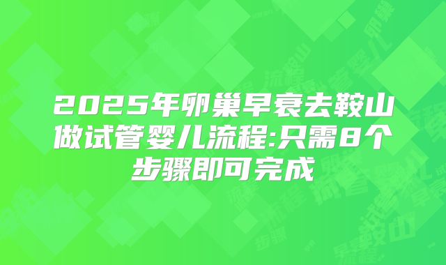 2025年卵巢早衰去鞍山做试管婴儿流程:只需8个步骤即可完成