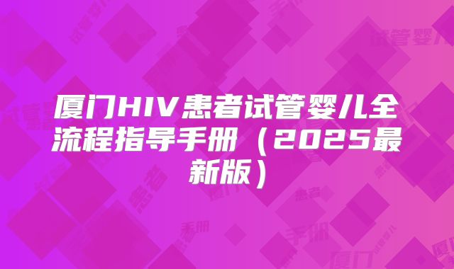 厦门HIV患者试管婴儿全流程指导手册(2025最新版)