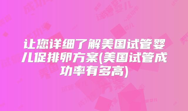 让您详细了解美国试管婴儿促排卵方案(美国试管成功率有多高)