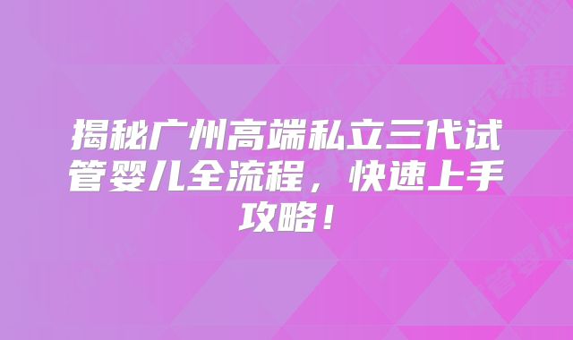 揭秘广州高端私立三代试管婴儿全流程,快速上手攻略!