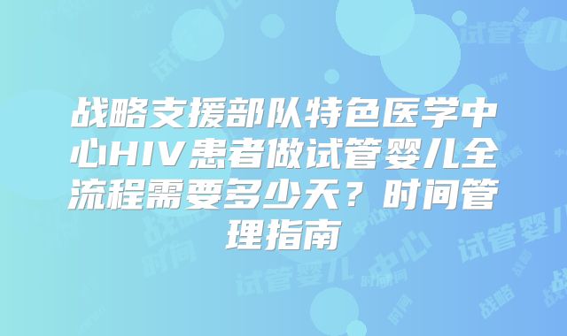 战略支援部队特色医学中心HIV患者做试管婴儿全流程需要多少天?时间管理指南