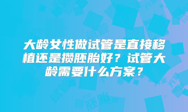 大龄女性做试管是直接移植还是攒胚胎好?试管大龄需要什么方案?