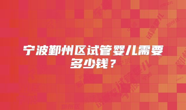 宁波鄞州区试管婴儿需要多少钱?