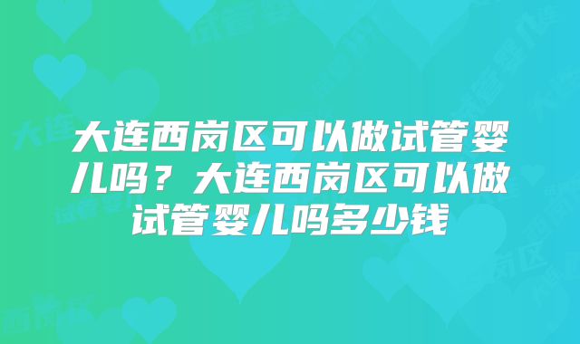 大连西岗区可以做试管婴儿吗？大连西岗区可以做试管婴儿吗多少钱