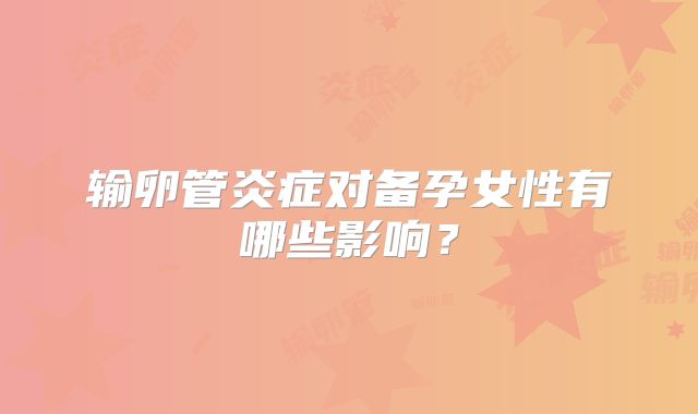 输卵管炎症对备孕女性有哪些影响？