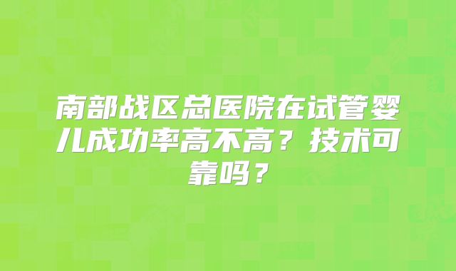 南部战区总医院在试管婴儿成功率高不高?技术可靠吗?