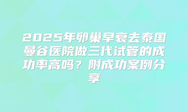 2025年卵巢早衰去泰国曼谷医院做三代试管的成功率高吗？附成功案例分享