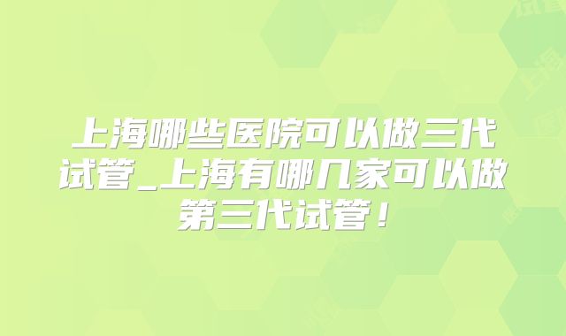 上海哪些医院可以做三代试管_上海有哪几家可以做第三代试管!
