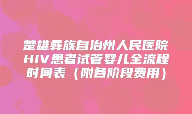 楚雄彝族自治州人民医院HIV患者试管婴儿全流程时间表（附各阶段费用）