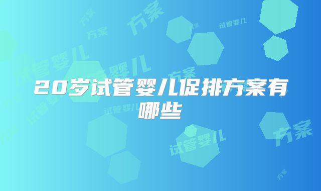 20岁试管婴儿促排方案有哪些