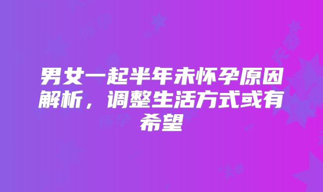 男女一起半年未怀孕原因解析,调整生活方式或有希望