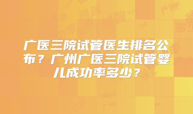 广医三院试管医生排名公布?广州广医三院试管婴儿成功率多少?