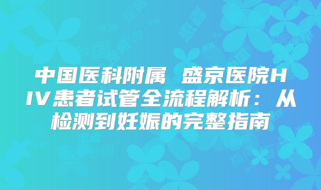 中国医科附属 盛京医院HIV患者试管全流程解析：从检测到妊娠的完整指南