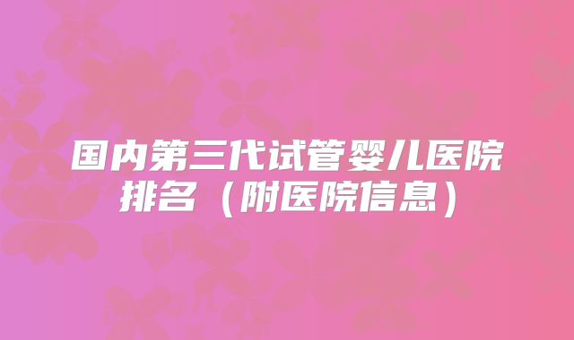 国内第三代试管婴儿医院排名(附医院信息)