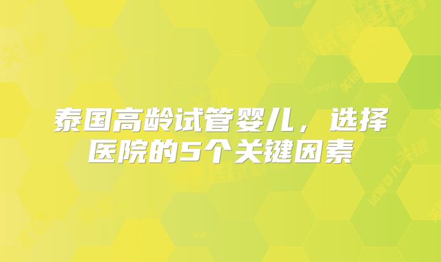 泰国高龄试管婴儿,选择医院的5个关键因素