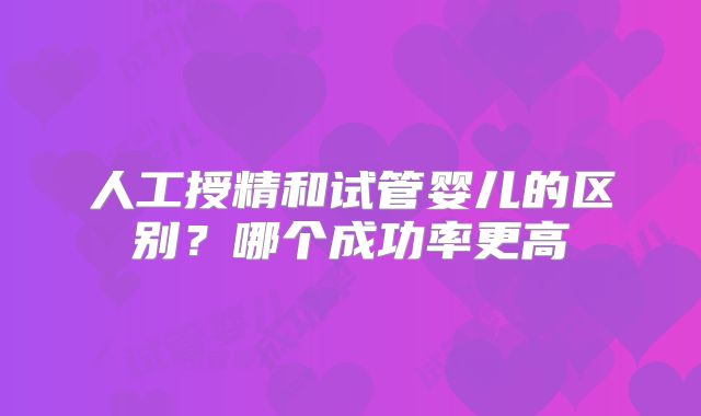 人工授精和试管婴儿的区别?哪个成功率更高