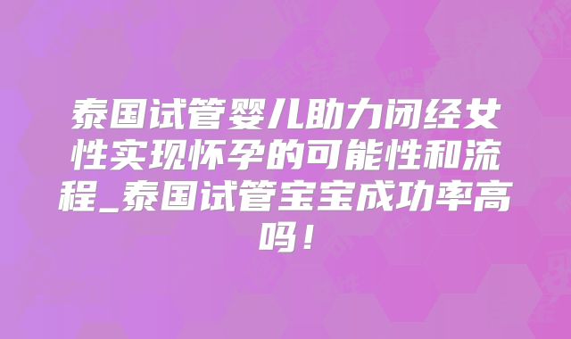 泰国试管婴儿助力闭经女性实现怀孕的可能性和流程_泰国试管宝宝成功率高吗!