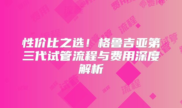 性价比之选!格鲁吉亚第三代试管流程与费用深度解析