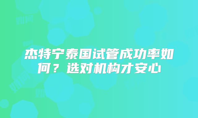 杰特宁泰国试管成功率如何?选对机构才安心