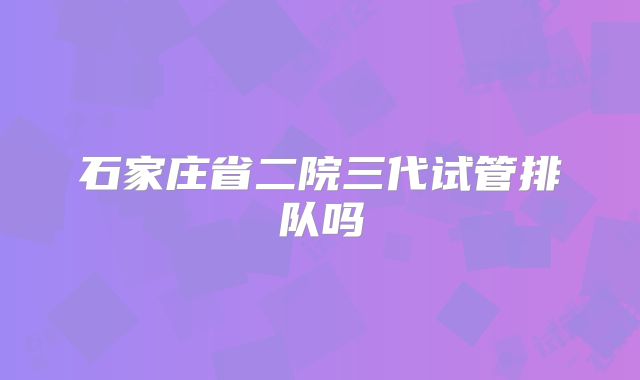 石家庄省二院三代试管排队吗