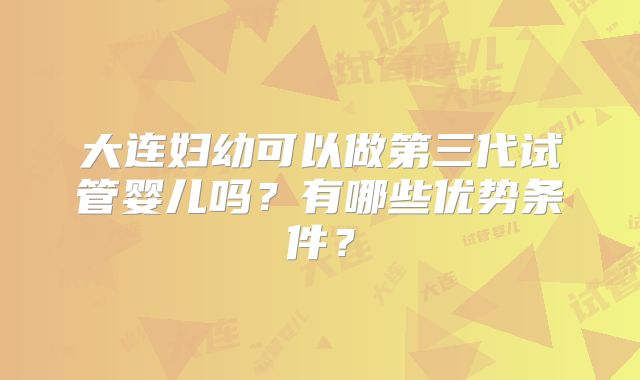 大连妇幼可以做第三代试管婴儿吗?有哪些优势条件?