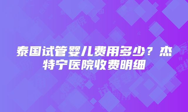 泰国试管婴儿费用多少?杰特宁医院收费明细