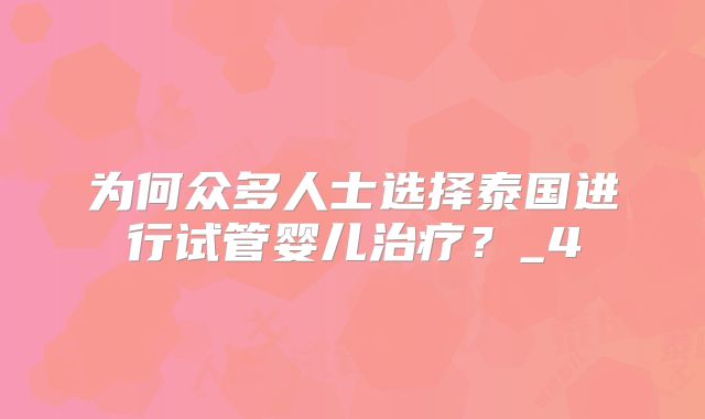 为何众多人士选择泰国进行试管婴儿治疗?_4