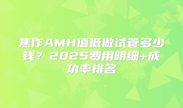 焦作AMH值低做试管多少钱?2025费用明细+成功率排名