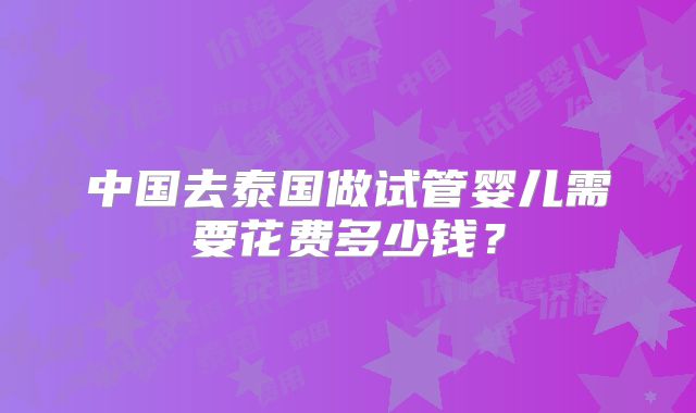 中国去泰国做试管婴儿需要花费多少钱？