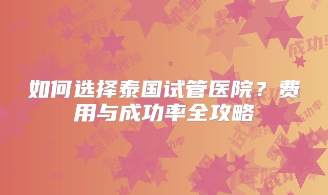 如何选择泰国试管医院？费用与成功率全攻略