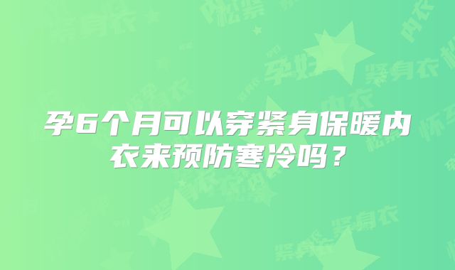 孕6个月可以穿紧身保暖内衣来预防寒冷吗?