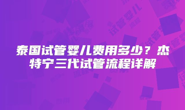 泰国试管婴儿费用多少?杰特宁三代试管流程详解