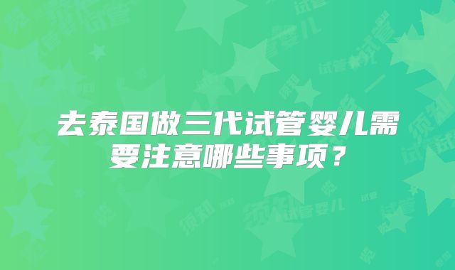 去泰国做三代试管婴儿需要注意哪些事项?