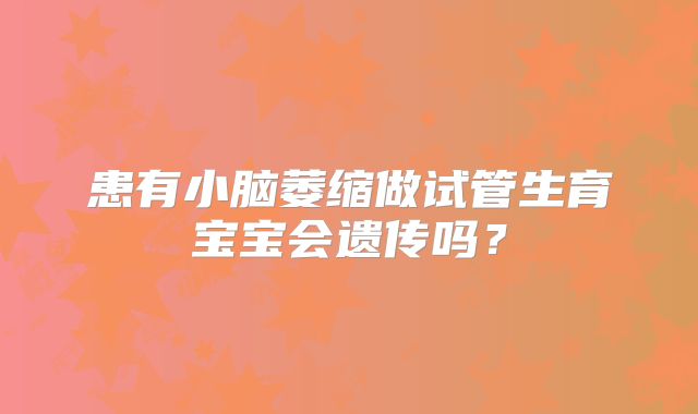 患有小脑萎缩做试管生育宝宝会遗传吗？