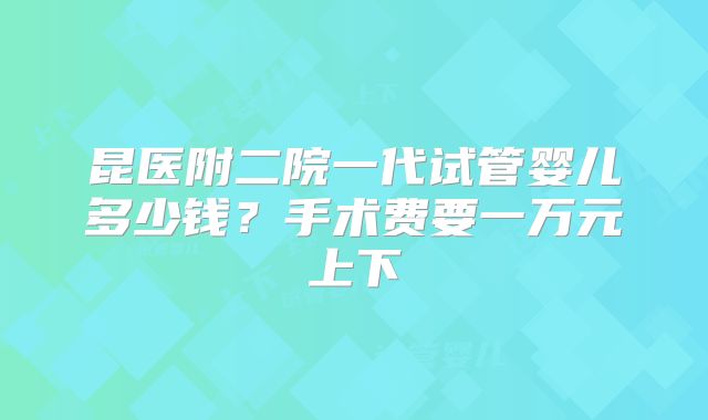 昆医附二院一代试管婴儿多少钱?手术费要一万元上下