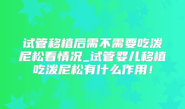 试管移植后需不需要吃泼尼松看情况_试管婴儿移植吃泼尼松有什么作用!