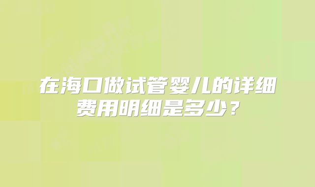 在海口做试管婴儿的详细费用明细是多少?