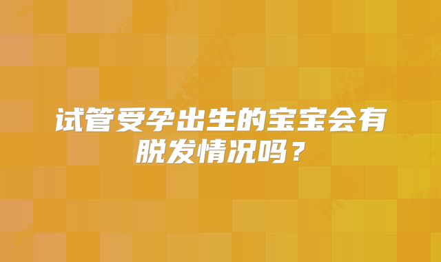 试管受孕出生的宝宝会有脱发情况吗？