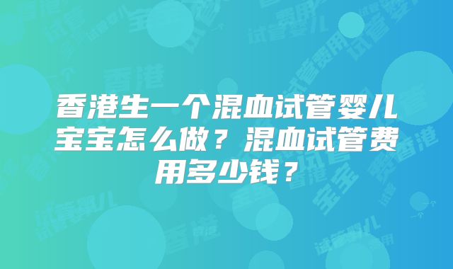 香港生一个混血试管婴儿宝宝怎么做?混血试管费用多少钱?