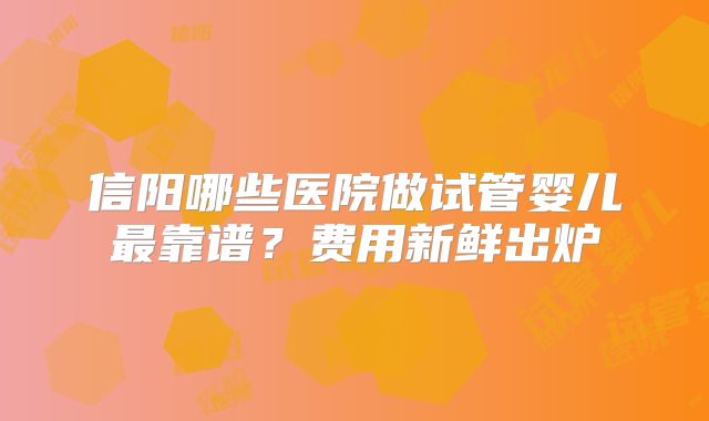 信阳哪些医院做试管婴儿最靠谱？费用新鲜出炉