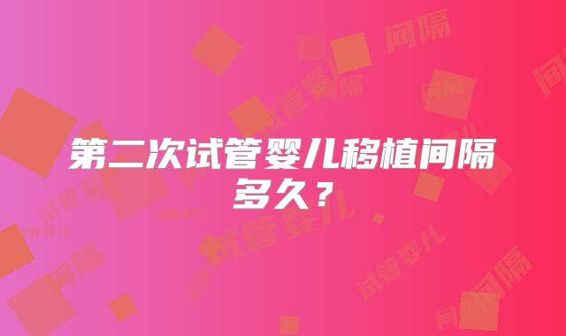 第二次试管婴儿移植间隔多久?