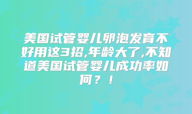 美国试管婴儿卵泡发育不好用这3招,年龄大了,不知道美国试管婴儿成功率如何?!