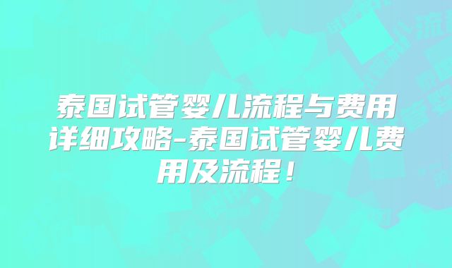 泰国试管婴儿流程与费用详细攻略-泰国试管婴儿费用及流程!