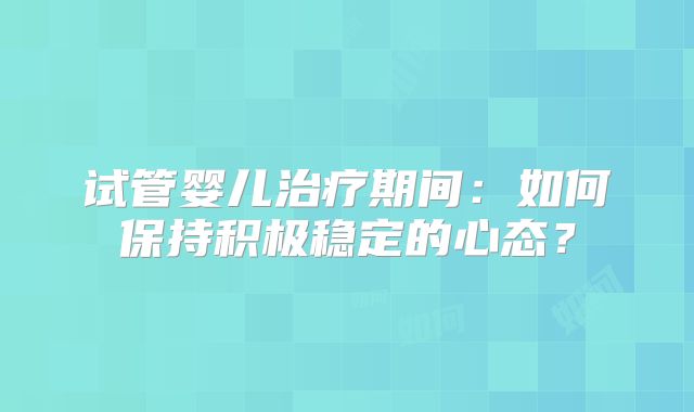 试管婴儿治疗期间:如何保持积极稳定的心态?