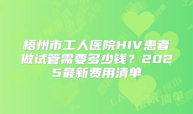 梧州市工人医院HIV患者做试管需要多少钱?2025最新费用清单