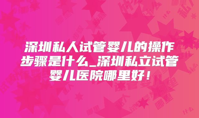 深圳私人试管婴儿的操作步骤是什么_深圳私立试管婴儿医院哪里好！