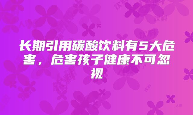 长期引用碳酸饮料有5大危害，危害孩子健康不可忽视