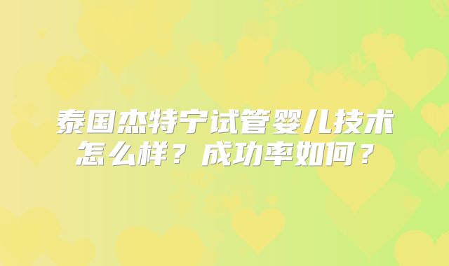 泰国杰特宁试管婴儿技术怎么样?成功率如何?